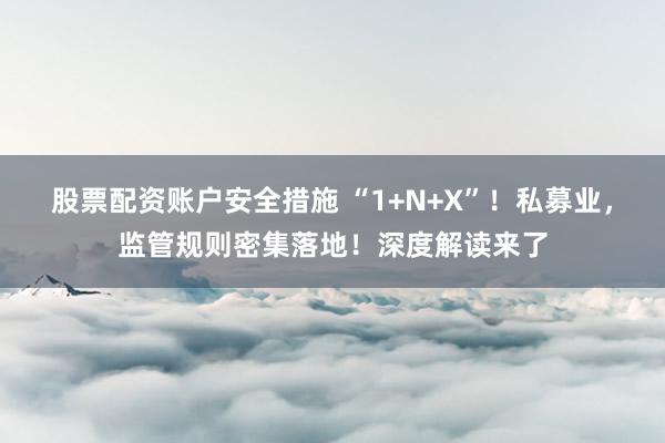 股票配资账户安全措施 “1+N+X”！私募业，监管规则密集落地！深度解读来了