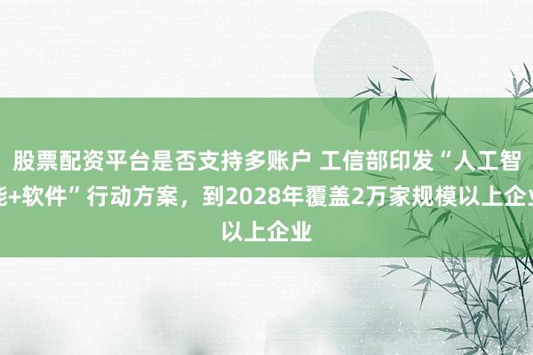 股票配资平台是否支持多账户 工信部印发“人工智能+软件”行动方案，到2028年覆盖2万家规模以上企业