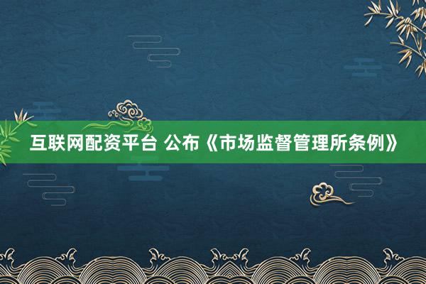 互联网配资平台 公布《市场监督管理所条例》