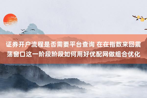 证券开户流程是否需要平台查询 在在指数来回震荡窗口这一阶段阶段如何用好优配网做组合优化
