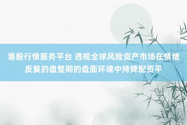 港股行情服务平台 透视全球风险资产市场在情绪反复的盘整期的盘面环境中持牌配资平