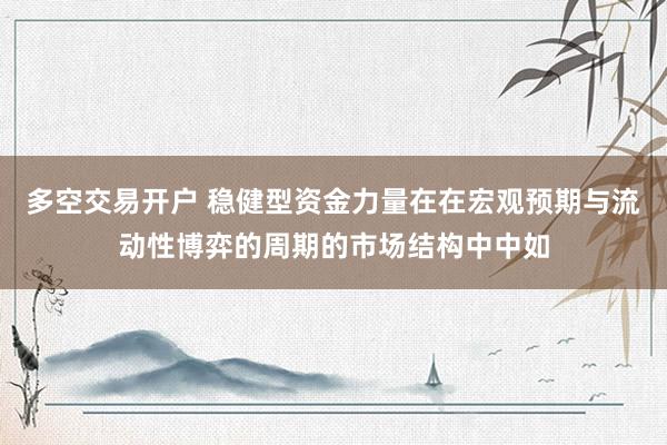 多空交易开户 稳健型资金力量在在宏观预期与流动性博弈的周期的市场结构中中如