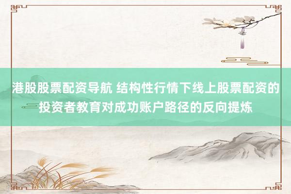 港股股票配资导航 结构性行情下线上股票配资的投资者教育对成功账户路径的反向提炼