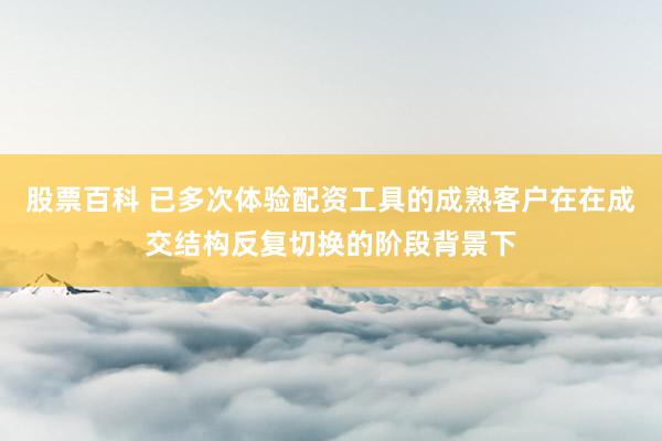 股票百科 已多次体验配资工具的成熟客户在在成交结构反复切换的阶段背景下