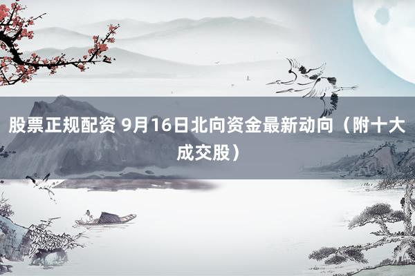 股票正规配资 9月16日北向资金最新动向（附十大成交股）
