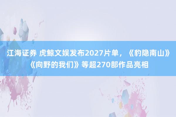 江海证券 虎鲸文娱发布2027片单，《豹隐南山》《向野的我们》等超270部作品亮相