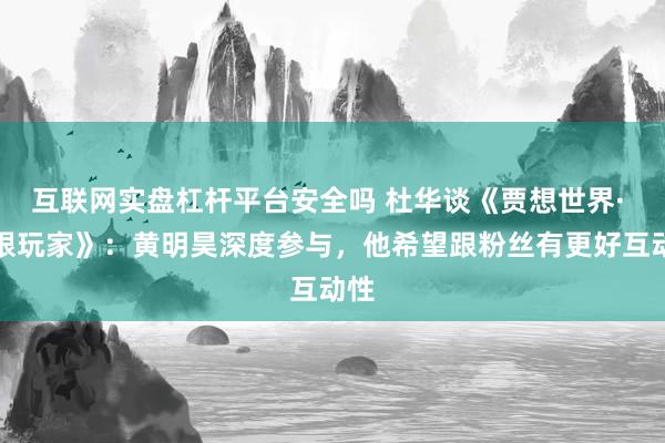 互联网实盘杠杆平台安全吗 杜华谈《贾想世界· 无限玩家》：黄明昊深度参与，他希望跟粉丝有更好互动性