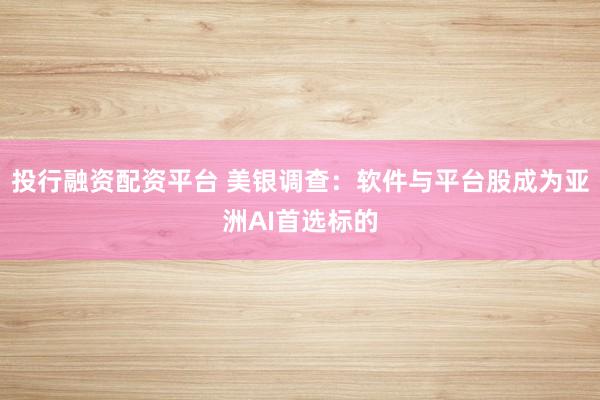 投行融资配资平台 美银调查：软件与平台股成为亚洲AI首选标的