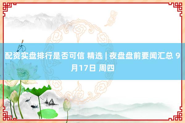 配资实盘排行是否可信 精选 | 夜盘盘前要闻汇总 9月17日 周四