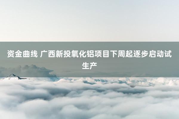 资金曲线 广西新投氧化铝项目下周起逐步启动试生产