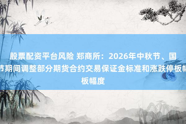 股票配资平台风险 郑商所：2026年中秋节、国庆节期间调整部分期货合约交易保证金标准和涨跌停板幅度