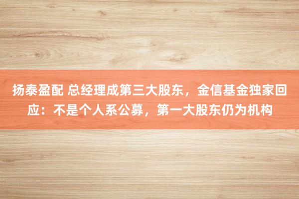 扬泰盈配 总经理成第三大股东，金信基金独家回应：不是个人系公募，第一大股东仍为机构