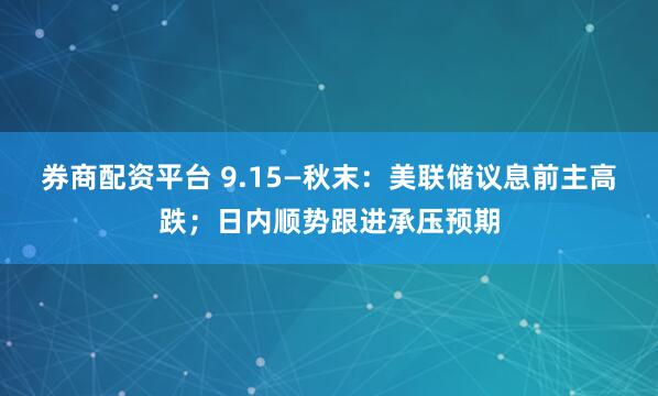 券商配资平台 9.15—秋末：美联储议息前主高跌；日内顺势跟进承压预期
