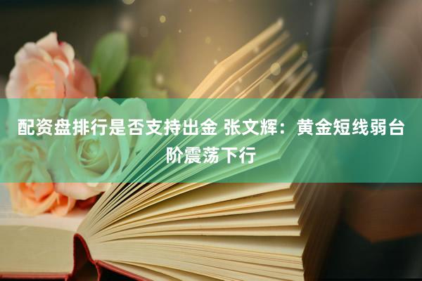 配资盘排行是否支持出金 张文辉：黄金短线弱台阶震荡下行