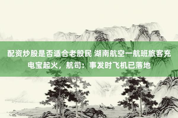 配资炒股是否适合老股民 湖南航空一航班旅客充电宝起火，航司：事发时飞机已落地