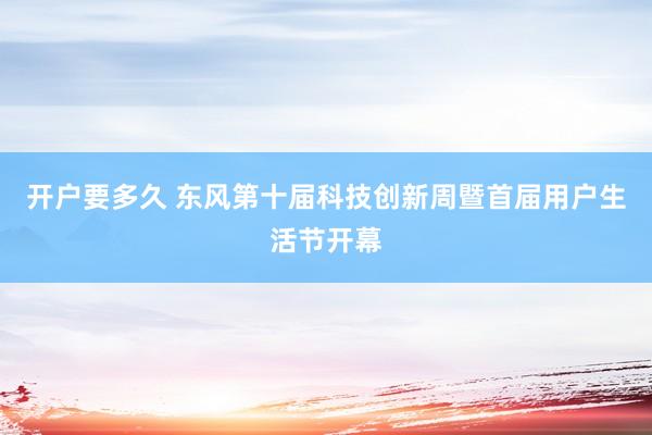 开户要多久 东风第十届科技创新周暨首届用户生活节开幕