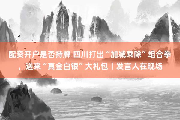 配资开户是否持牌 四川打出“加减乘除”组合拳，送来“真金白银”大礼包丨发言人在现场