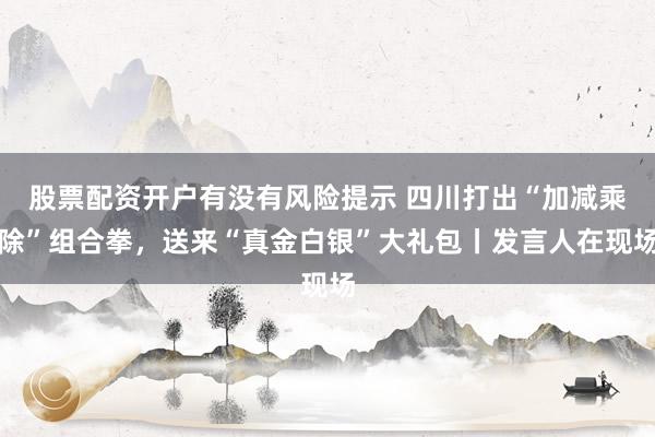 股票配资开户有没有风险提示 四川打出“加减乘除”组合拳，送来“真金白银”大礼包丨发言人在现场
