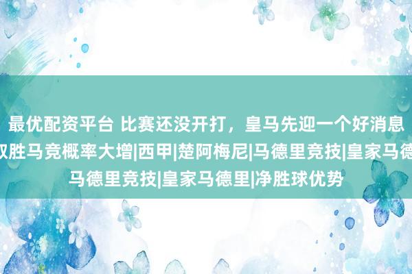 最优配资平台 比赛还没开打，皇马先迎一个好消息，雪中送炭，取胜马竞概率大增|西甲|楚阿梅尼|马德里竞技|皇家马德里|净胜球优势