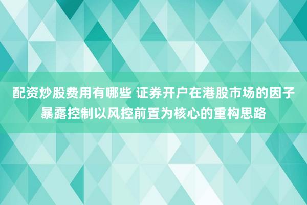 配资炒股费用有哪些 证券开户在港股市场的因子暴露控制以风控前置为核心的重构思路
