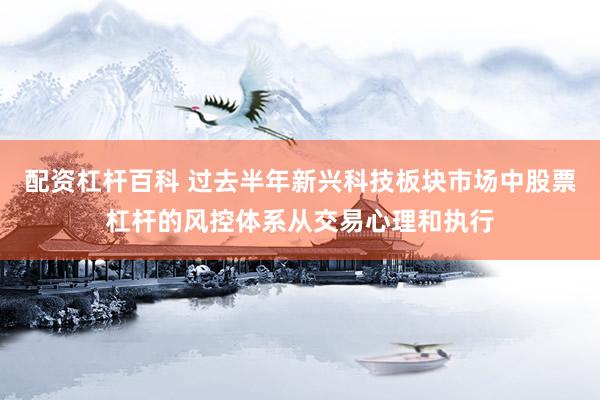 配资杠杆百科 过去半年新兴科技板块市场中股票杠杆的风控体系从交易心理和执行