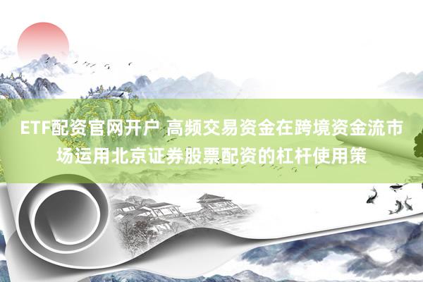 ETF配资官网开户 高频交易资金在跨境资金流市场运用北京证券股票配资的杠杆使用策