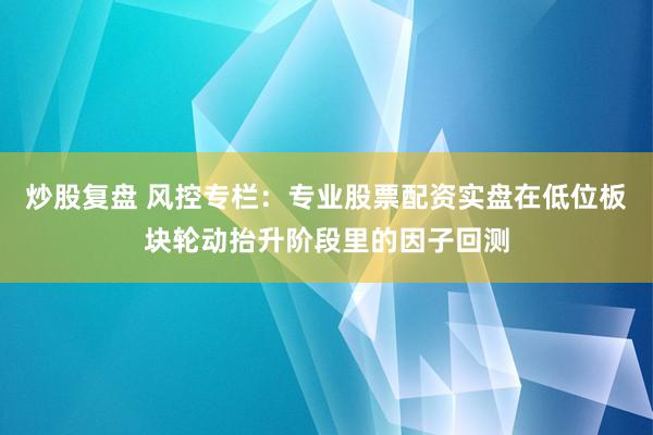 炒股复盘 风控专栏：专业股票配资实盘在低位板块轮动抬升阶段里的因子回测