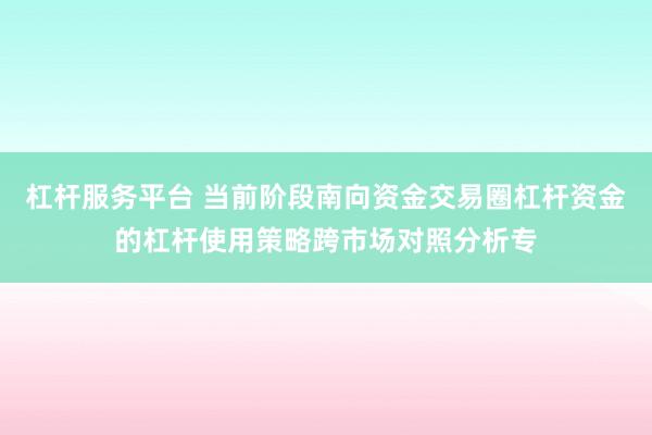 杠杆服务平台 当前阶段南向资金交易圈杠杆资金的杠杆使用策略跨市场对照分析专