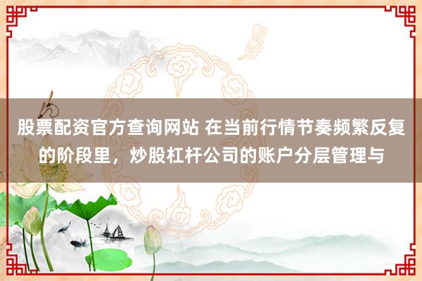 股票配资官方查询网站 在当前行情节奏频繁反复的阶段里,炒股杠杆公司的账户分层管理与