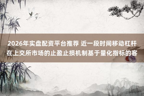 2026年实盘配资平台推荐 近一段时间移动杠杆在上交所市场的止盈止损机制基于量化指标的客