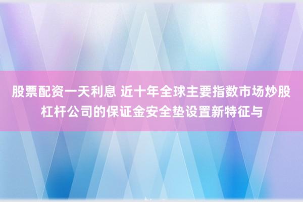 股票配资一天利息 近十年全球主要指数市场炒股杠杆公司的保证金安全垫设置新特征与