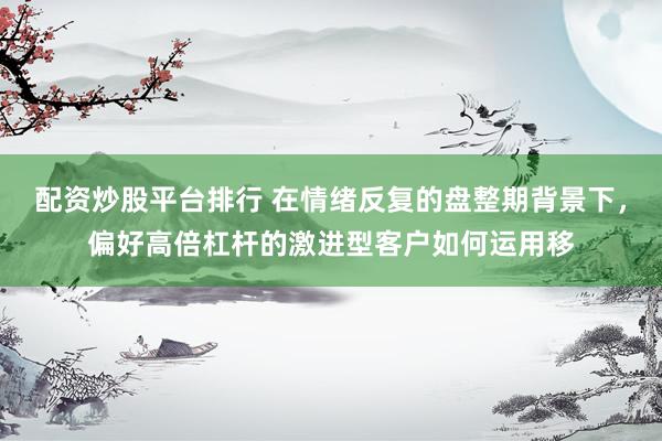 配资炒股平台排行 在情绪反复的盘整期背景下，偏好高倍杠杆的激进型客户如何运用移