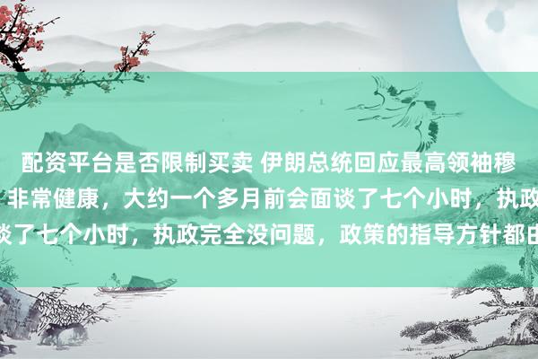 配资平台是否限制买卖 伊朗总统回应最高领袖穆杰塔巴·哈梅内伊近况:非常健康,大约一个多月前会面谈了七个小时,执政完全没问题,政策的指导方针都由他下达