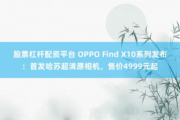 股票杠杆配资平台 OPPO Find X10系列发布：首发哈苏超清原相机，售价4999元起