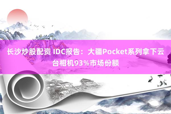 长沙炒股配资 IDC报告：大疆Pocket系列拿下云台相机93%市场份额