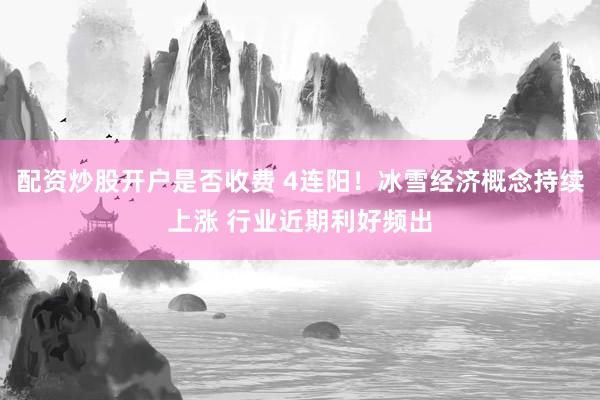配资炒股开户是否收费 4连阳！冰雪经济概念持续上涨 行业近期利好频出