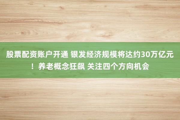 股票配资账户开通 银发经济规模将达约30万亿元!养老概念狂飙 关注四个方向机会