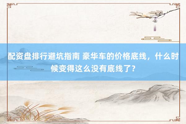 配资盘排行避坑指南 豪华车的价格底线，什么时候变得这么没有底线了？