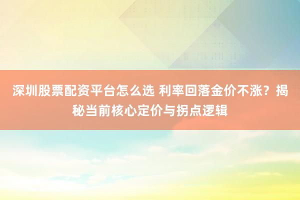 深圳股票配资平台怎么选 利率回落金价不涨?揭秘当前核心定价与拐点逻辑