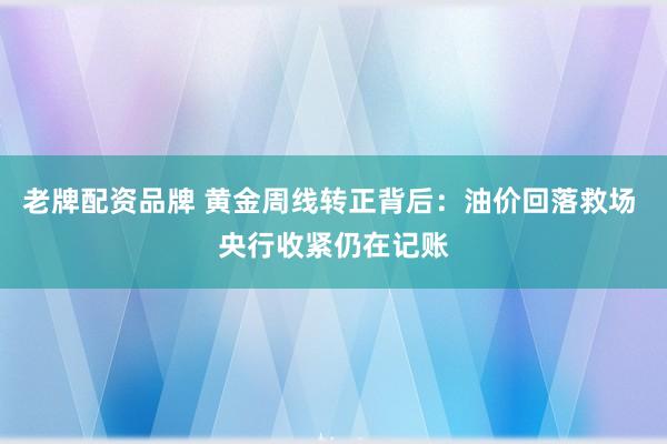 老牌配资品牌 黄金周线转正背后：油价回落救场 央行收紧仍在记账