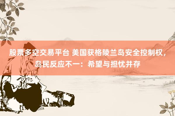 股票多空交易平台 美国获格陵兰岛安全控制权，岛民反应不一：希望与担忧并存