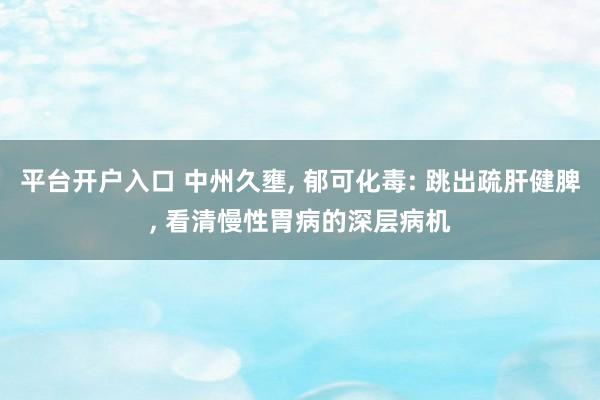 平台开户入口 中州久壅, 郁可化毒: 跳出疏肝健脾, 看清慢性胃病的深层病机