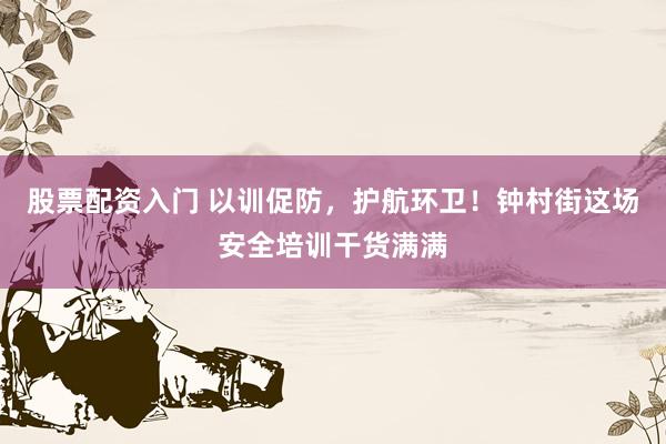 股票配资入门 以训促防，护航环卫！钟村街这场安全培训干货满满