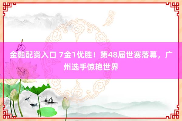 金融配资入口 7金1优胜！第48届世赛落幕，广州选手惊艳世界