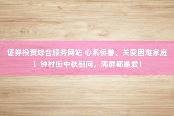 证券投资综合服务网站 心系侨眷、关爱困难家庭！钟村街中秋慰问，满屏都是爱！