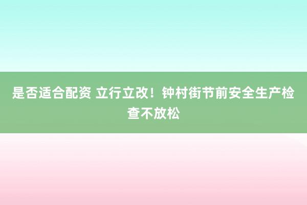 是否适合配资 立行立改!钟村街节前安全生产检查不放松