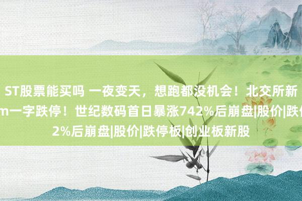 ST股票能买吗 一夜变天，想跑都没机会！北交所新股上市次日30cm一字跌停！世纪数码首日暴涨742%后崩盘|股价|跌停板|创业板新股