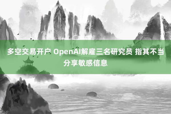 多空交易开户 OpenAI解雇三名研究员 指其不当分享敏感信息