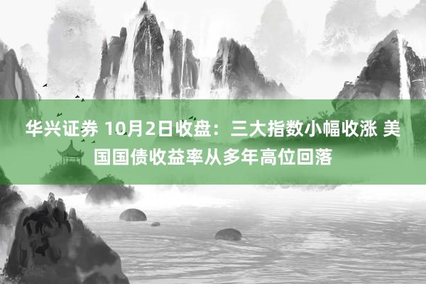 华兴证券 10月2日收盘：三大指数小幅收涨 美国国债收益率从多年高位回落