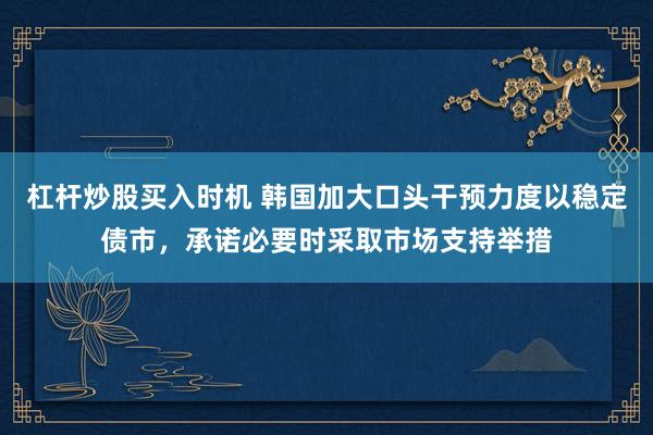 杠杆炒股买入时机 韩国加大口头干预力度以稳定债市，承诺必要时采取市场支持举措